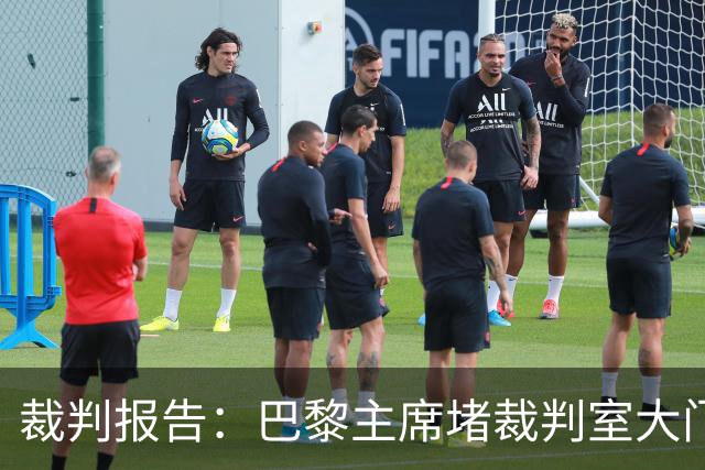 裁判报告：巴黎主席堵裁判室大门 还打坏比赛用旗